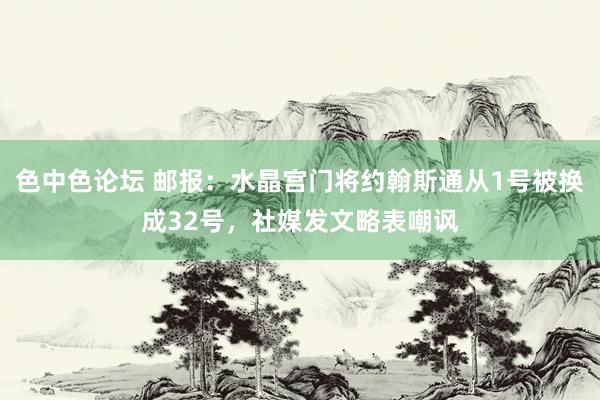 色中色论坛 邮报：水晶宫门将约翰斯通从1号被换成32号，社媒发文略表嘲讽