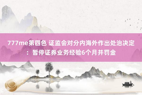 777me第四色 证监会对分内海外作出处治决定：暂停证券业务经验6个月并罚金