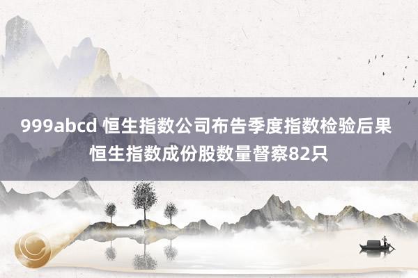 999abcd 恒生指数公司布告季度指数检验后果 恒生指数成份股数量督察82只