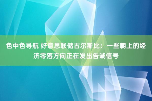 色中色导航 好意思联储古尔斯比：一些朝上的经济零落方向正在发出告诫信号