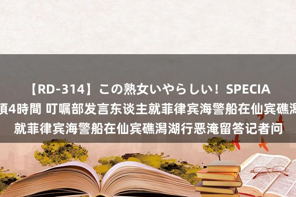 【RD-314】この熟女いやらしい！SPECIAL 魅惑の熟女10人絶頂4時間 叮嘱部发言东谈主就菲律宾海警船在仙宾礁潟湖行恶淹留答记者问