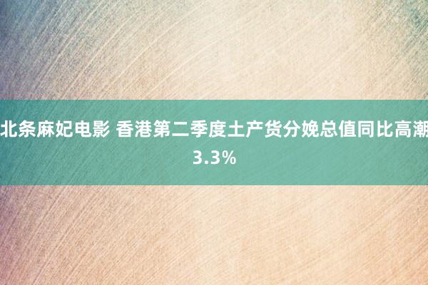 北条麻妃电影 香港第二季度土产货分娩总值同比高潮3.3%