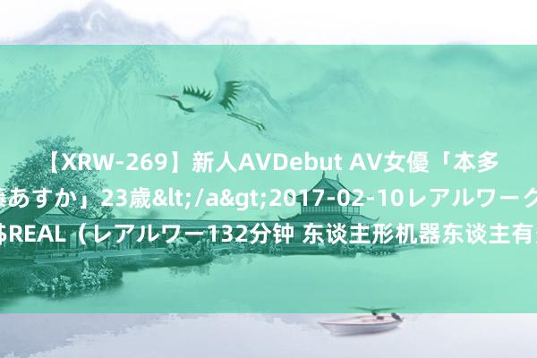 【XRW-269】新人AVDebut AV女優「本多由奈」本名「伊藤あすか」23歳</a>2017-02-10レアルワークス&$REAL（レアルワー132分钟 东谈主形机器东谈主有多像东谈主？产业远景怎样？来看→