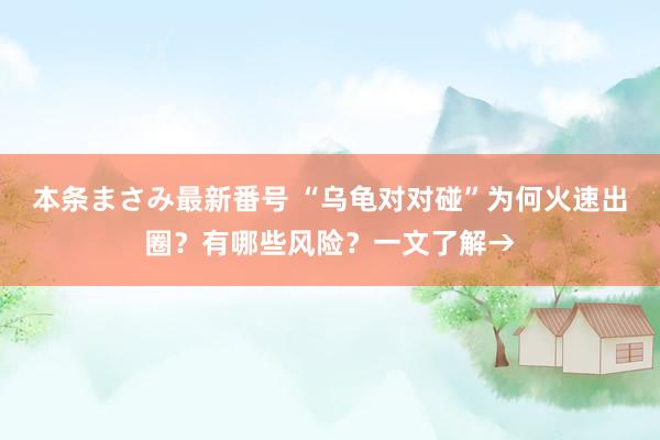 本条まさみ最新番号 “乌龟对对碰”为何火速出圈？有哪些风险？一文了解→