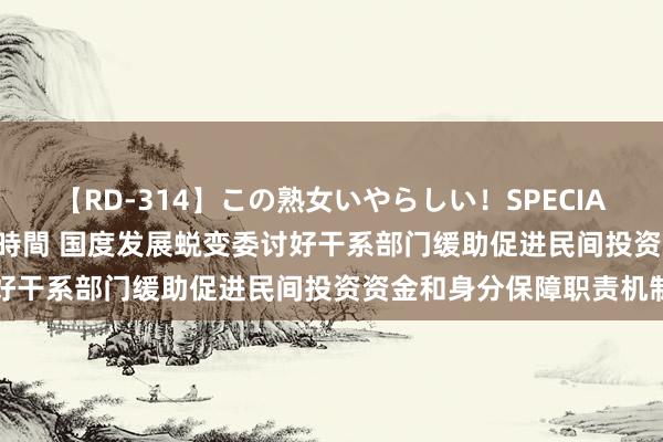 【RD-314】この熟女いやらしい！SPECIAL 魅惑の熟女10人絶頂4時間 国度发展蜕变委讨好干系部门缓助促进民间投资资金和身分保障职责机制