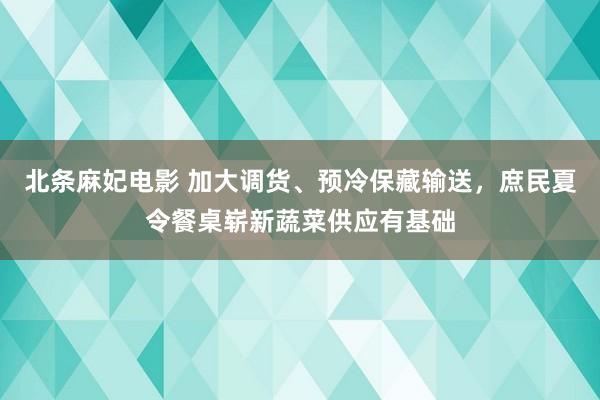 北条麻妃电影 加大调货、预冷保藏输送，庶民夏令餐桌崭新蔬菜供应有基础