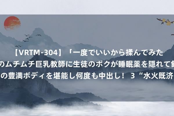 【VRTM-304】「一度でいいから揉んでみたい！」はち切れんばかりのムチムチ巨乳教師に生徒のボクが睡眠薬を隠れて飲ませて、夢の豊満ボディを堪能し何度も中出し！ 3 “水火既济 绘凤雕龙”中国字画与陶瓷对话张开幕