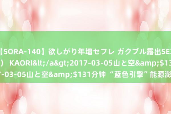 【SORA-140】欲しがり年増セフレ ガクブル露出SEX かおりサン（41歳） KAORI</a>2017-03-05山と空&$131分钟 “蓝色引擎”能源澎湃