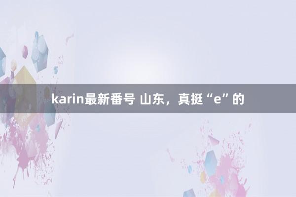 karin最新番号 山东，真挺“e”的