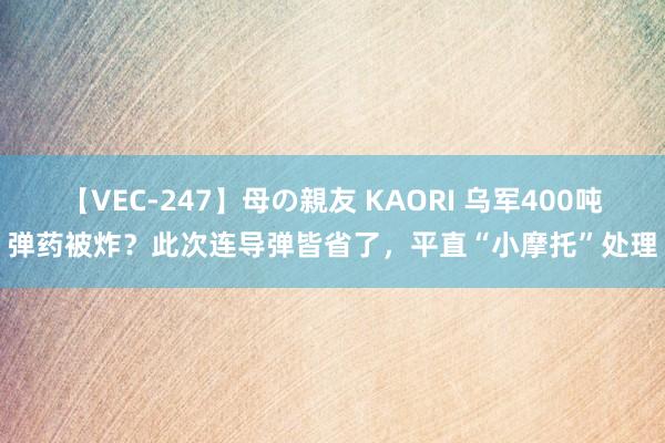 【VEC-247】母の親友 KAORI 乌军400吨弹药被炸？此次连导弹皆省了，平直“小摩托”处理