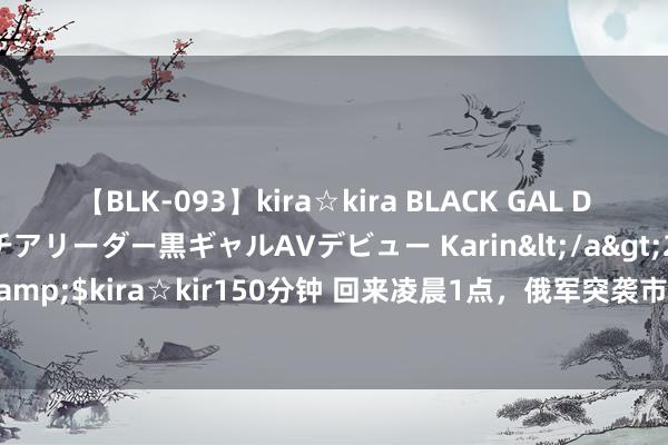 【BLK-093】kira☆kira BLACK GAL DEBUT 元・有名球団チアリーダー黒ギャルAVデビュー Karin</a>2013-04-19kira☆kira&$kira☆kir150分钟 回来凌晨1点，俄军突袭市区，纽约镇横尸遍野，乌军集体投挂白旗