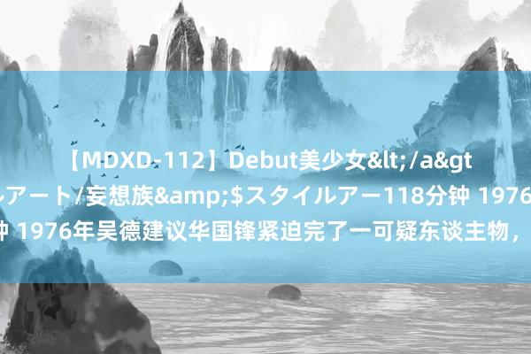 【MDXD-112】Debut美少女</a>2005-02-15スタイルアート/妄想族&$スタイルアー118分钟 1976年吴德建议华国锋紧迫完了一可疑东谈主物，其后讲授他无任何问题