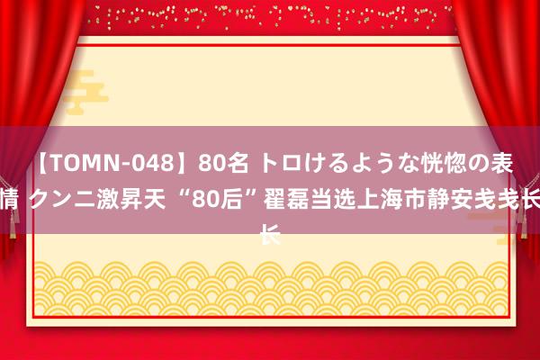 【TOMN-048】80名 トロけるような恍惚の表情 クンニ激昇天 “80后”翟磊当选上海市静安戋戋长