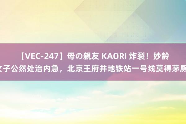 【VEC-247】母の親友 KAORI 炸裂！妙龄女子公然处治内急，北京王府井地铁站一号线莫得茅厕？