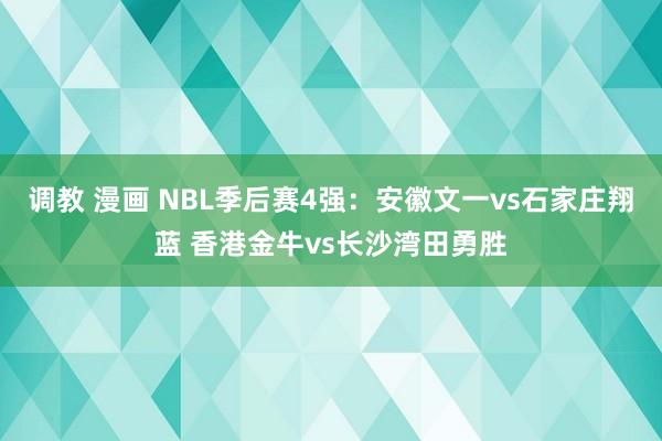 调教 漫画 NBL季后赛4强：安徽文一vs石家庄翔蓝 香港金牛vs长沙湾田勇胜