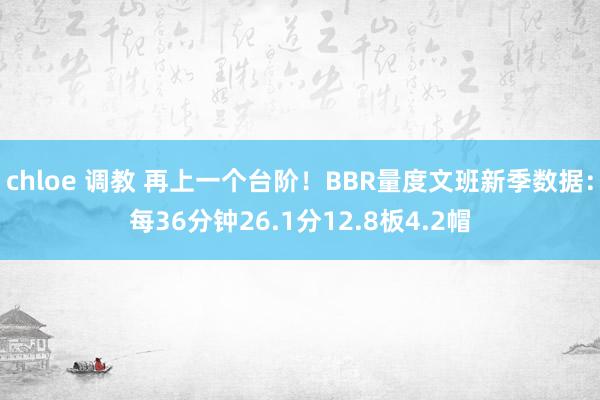 chloe 调教 再上一个台阶！BBR量度文班新季数据：每36分钟26.1分12.8板4.2帽