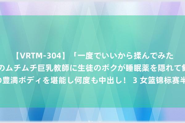 【VRTM-304】「一度でいいから揉んでみたい！」はち切れんばかりのムチムチ巨乳教師に生徒のボクが睡眠薬を隠れて飲ませて、夢の豊満ボディを堪能し何度も中出し！ 3 女篮锦标赛半决赛对阵出炉：四川vs浙江 江苏vs上海