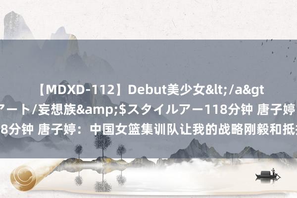 【MDXD-112】Debut美少女</a>2005-02-15スタイルアート/妄想族&$スタイルアー118分钟 唐子婷：中国女篮集训队让我的战略刚毅和抵抗智力皆得回擢升