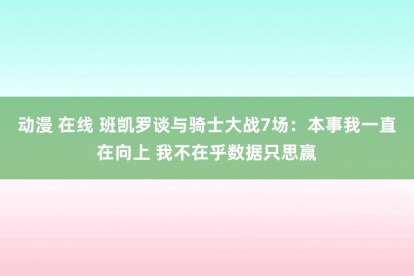 动漫 在线 班凯罗谈与骑士大战7场：本事我一直在向上 我不在乎数据只思赢