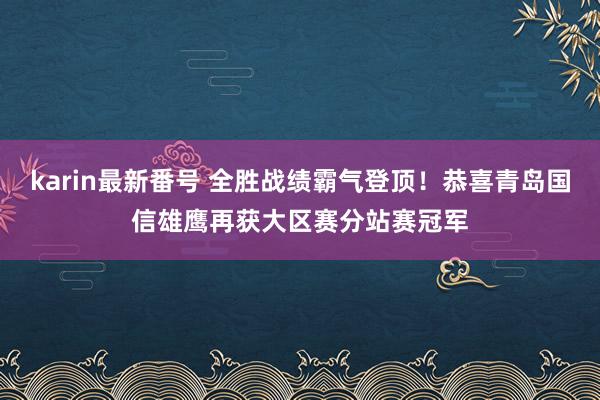 karin最新番号 全胜战绩霸气登顶！恭喜青岛国信雄鹰再获大区赛分站赛冠军