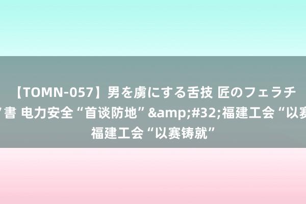 【TOMN-057】男を虜にする舌技 匠のフェラチオ 蛇ノ書 电力安全“首谈防地”&#32;福建工会“以赛铸就”