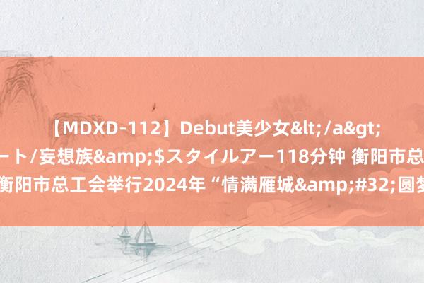 【MDXD-112】Debut美少女</a>2005-02-15スタイルアート/妄想族&$スタイルアー118分钟 衡阳市总工会举行2024年“情满雁城&#32;圆梦畴前”金秋助学步履