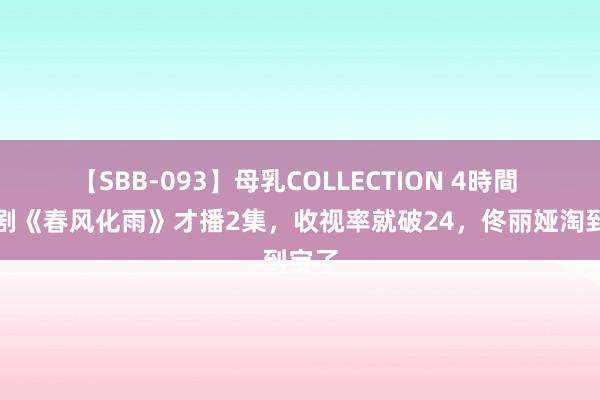 【SBB-093】母乳COLLECTION 4時間 年代剧《春风化雨》才播2集，收视率就破24，佟丽娅淘到宝了