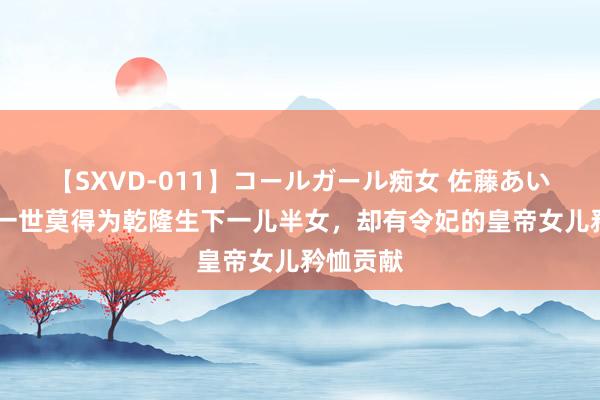 【SXVD-011】コールガール痴女 佐藤あい 原创她一世莫得为乾隆生下一儿半女，却有令妃的皇帝女儿矜恤贡献