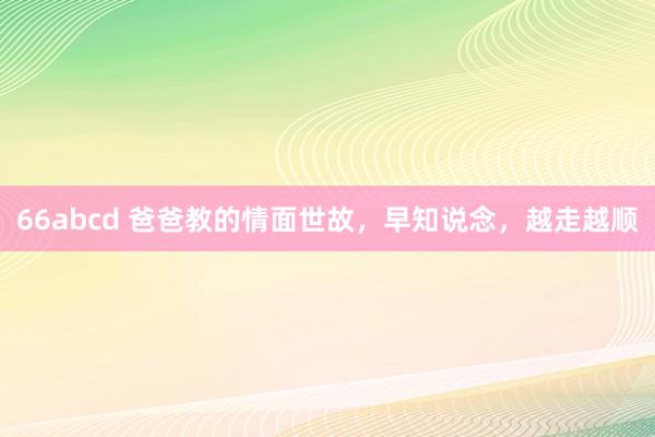 66abcd 爸爸教的情面世故，早知说念，越走越顺