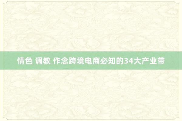 情色 调教 作念跨境电商必知的34大产业带