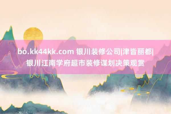 bo.kk44kk.com 银川装修公司|津皆丽都|银川江南学府超市装修谋划决策观赏