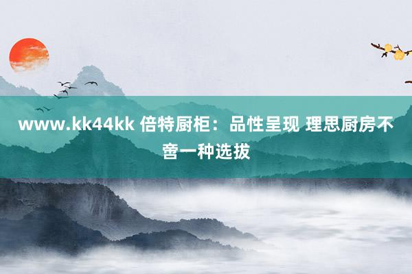 www.kk44kk 倍特厨柜：品性呈现 理思厨房不啻一种选拔