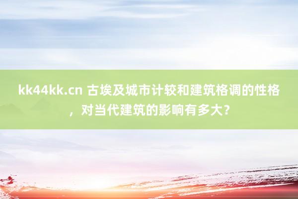 kk44kk.cn 古埃及城市计较和建筑格调的性格，对当代建筑的影响有多大？