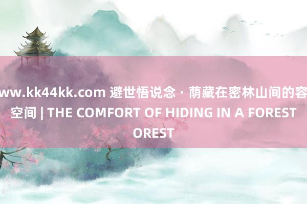 www.kk44kk.com 避世悟说念 · 荫藏在密林山间的容许空间 | THE COMFORT OF HIDING IN A FOREST