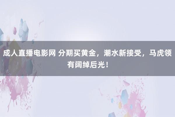 成人直播电影网 分期买黄金，潮水新接受，马虎领有阔绰后光！