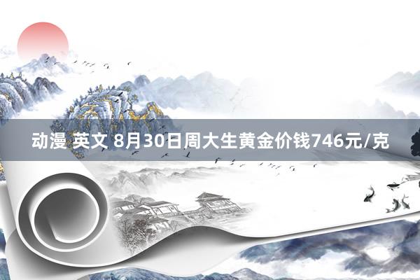 动漫 英文 8月30日周大生黄金价钱746元/克