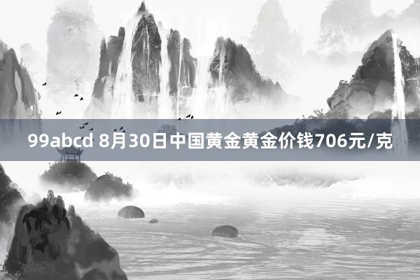 99abcd 8月30日中国黄金黄金价钱706元/克