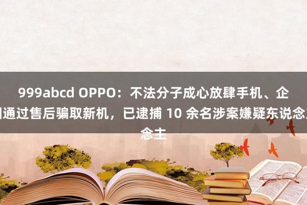 999abcd OPPO：不法分子成心放肆手机、企图通过售后骗取新机，已逮捕 10 余名涉案嫌疑东说念主