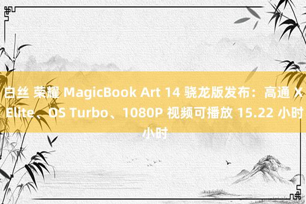 白丝 荣耀 MagicBook Art 14 骁龙版发布：高通 X Elite、OS Turbo、1080P 视频可播放 15.22 小时