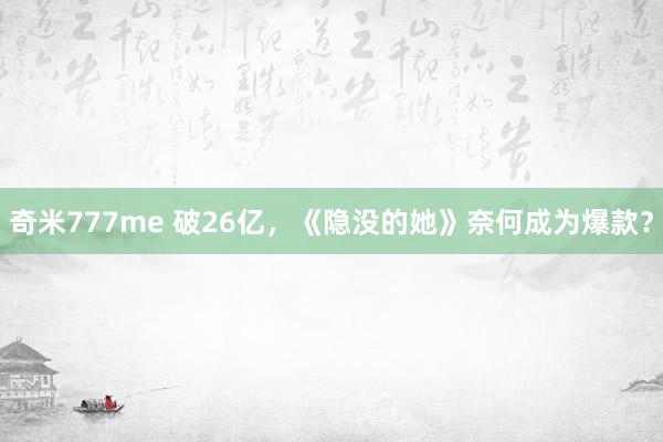 奇米777me 破26亿，《隐没的她》奈何成为爆款？