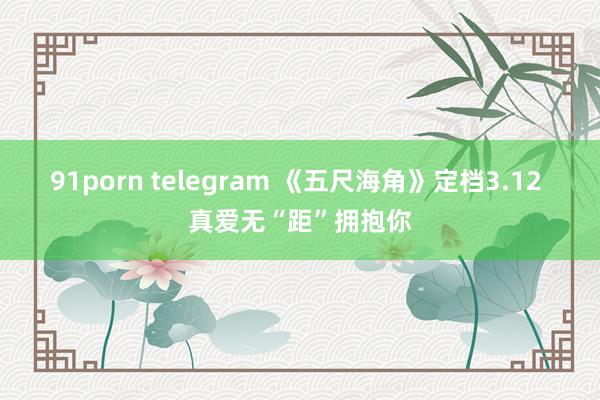 91porn telegram 《五尺海角》定档3.12 真爱无“距”拥抱你