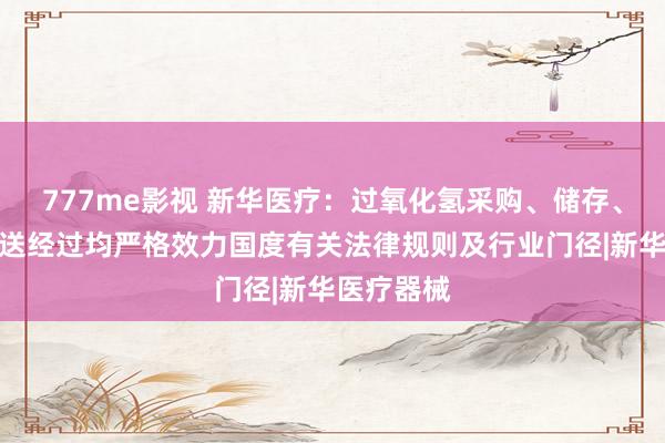 777me影视 新华医疗：过氧化氢采购、储存、使用和输送经过均严格效力国度有关法律规则及行业门径|新华医疗器械