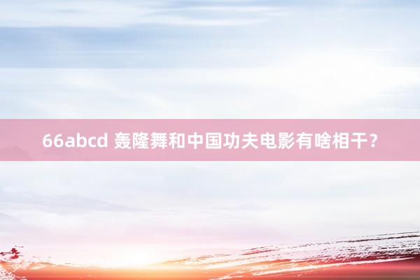 66abcd 轰隆舞和中国功夫电影有啥相干？