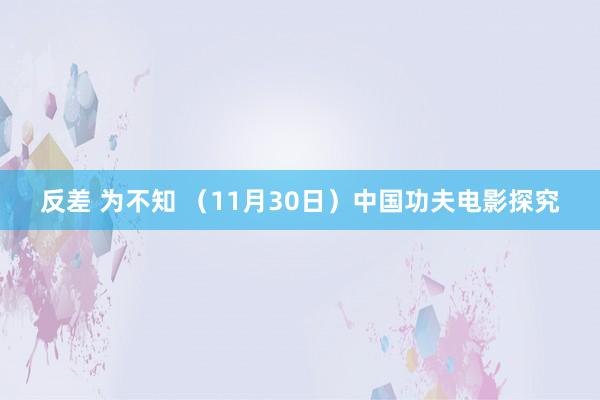 反差 为不知 （11月30日）中国功夫电影探究