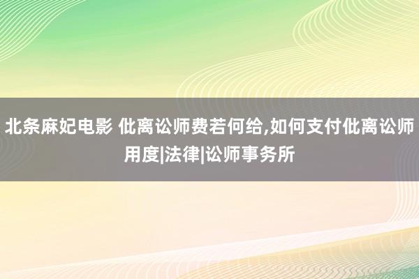 北条麻妃电影 仳离讼师费若何给，如何支付仳离讼师用度|法律|讼师事务所