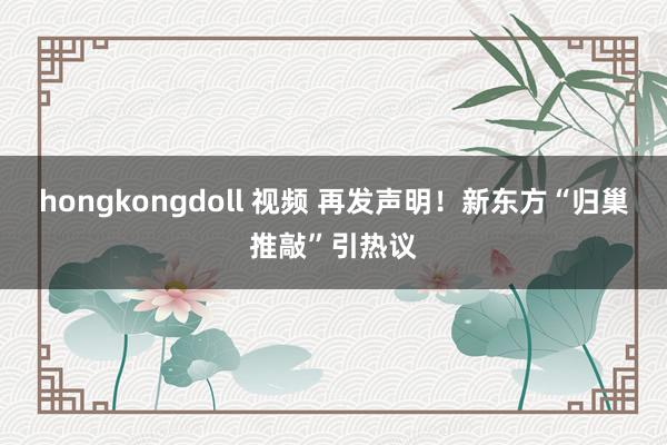 hongkongdoll 视频 再发声明！新东方“归巢推敲”引热议