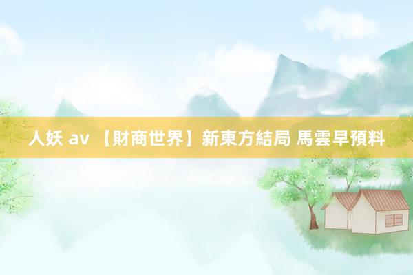 人妖 av 【財商世界】新東方結局 馬雲早預料