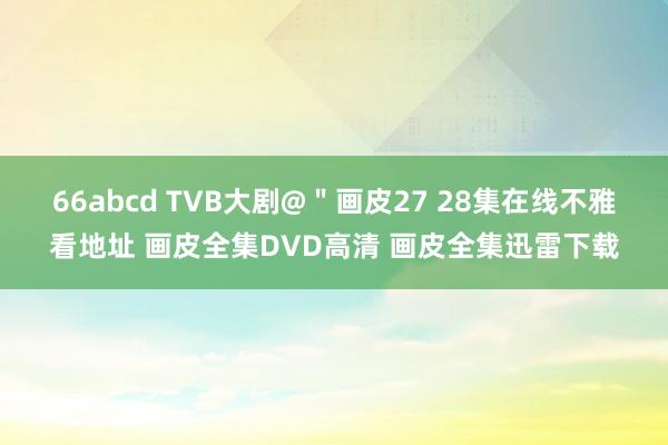 66abcd TVB大剧@＂画皮27 28集在线不雅看地址 画皮全集DVD高清 画皮全集迅雷下载