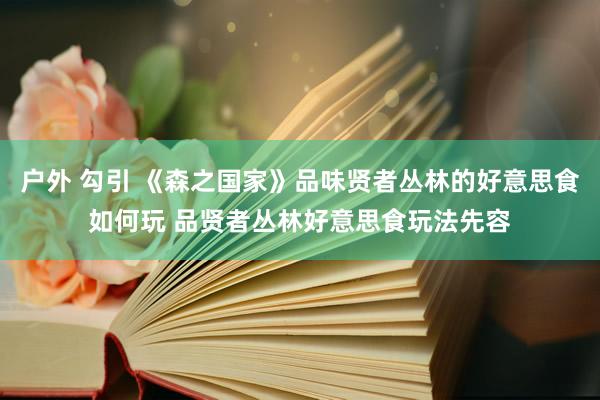 户外 勾引 《森之国家》品味贤者丛林的好意思食如何玩 品贤者丛林好意思食玩法先容