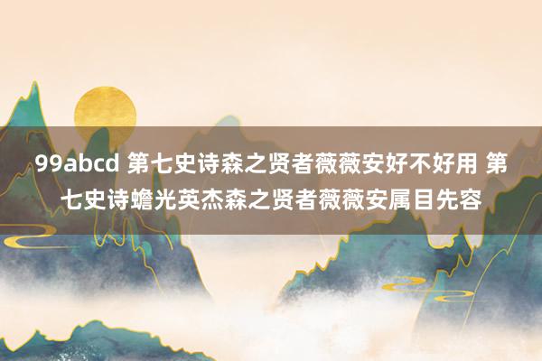 99abcd 第七史诗森之贤者薇薇安好不好用 第七史诗蟾光英杰森之贤者薇薇安属目先容